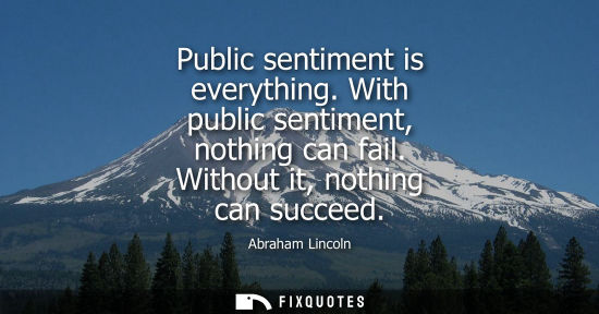 Small: Public sentiment is everything. With public sentiment, nothing can fail. Without it, nothing can succeed