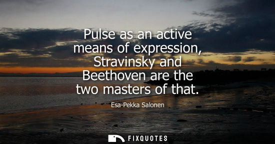 Small: Pulse as an active means of expression, Stravinsky and Beethoven are the two masters of that
