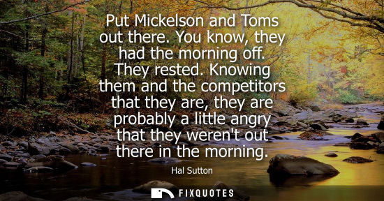Small: Put Mickelson and Toms out there. You know, they had the morning off. They rested. Knowing them and the