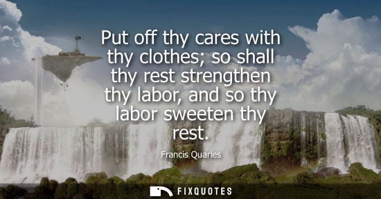 Small: Put off thy cares with thy clothes so shall thy rest strengthen thy labor, and so thy labor sweeten thy
