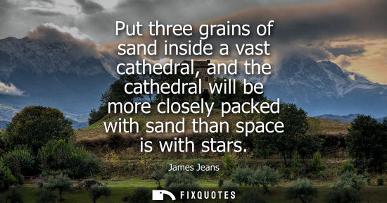 Small: Put three grains of sand inside a vast cathedral, and the cathedral will be more closely packed with sand than