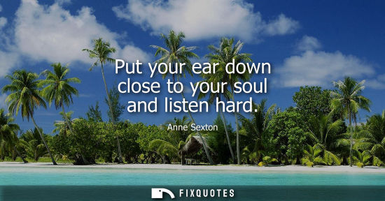 Small: Put your ear down close to your soul and listen hard