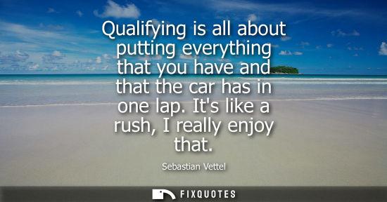 Small: Qualifying is all about putting everything that you have and that the car has in one lap. Its like a ru