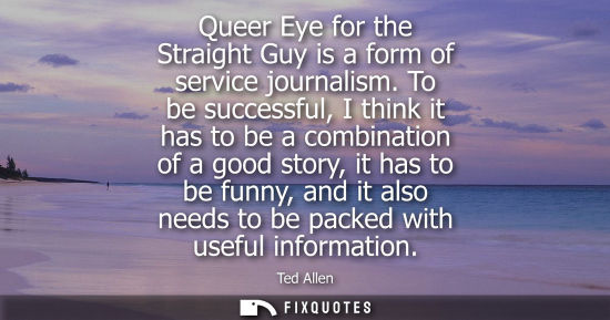 Small: Queer Eye for the Straight Guy is a form of service journalism. To be successful, I think it has to be 