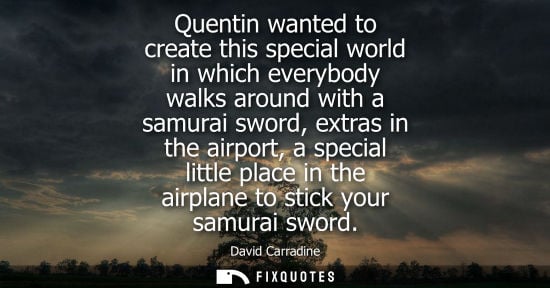 Small: Quentin wanted to create this special world in which everybody walks around with a samurai sword, extra