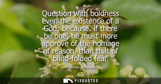 Small: Question with boldness even the existence of a God because, if there be one, he must more approve of the homag