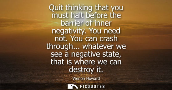 Small: Quit thinking that you must halt before the barrier of inner negativity. You need not. You can crash th