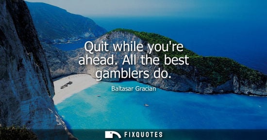 Small: Quit while youre ahead. All the best gamblers do