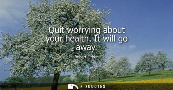 Small: Quit worrying about your health. It will go away