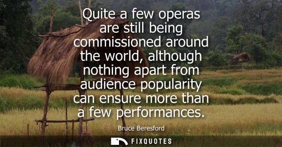 Small: Quite a few operas are still being commissioned around the world, although nothing apart from audience 