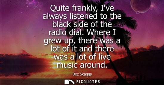 Small: Quite frankly, Ive always listened to the black side of the radio dial. Where I grew up, there was a lo
