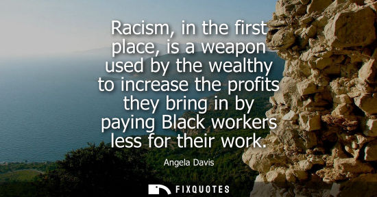 Small: Racism, in the first place, is a weapon used by the wealthy to increase the profits they bring in by pa