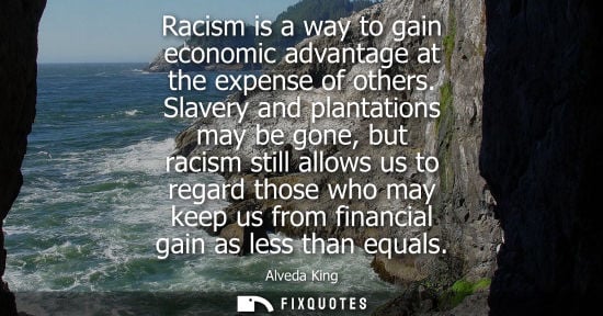 Small: Racism is a way to gain economic advantage at the expense of others. Slavery and plantations may be gon