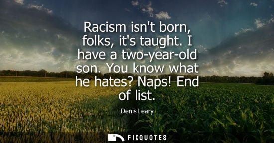Small: Racism isnt born, folks, its taught. I have a two-year-old son. You know what he hates? Naps! End of li