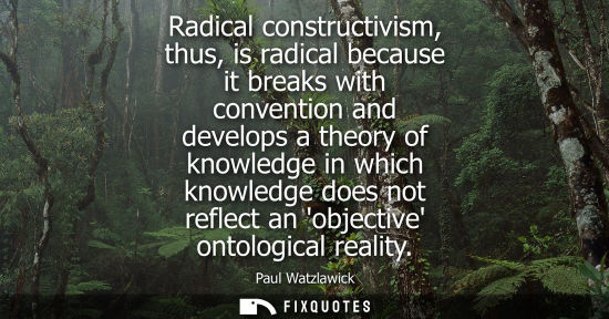 Small: Radical constructivism, thus, is radical because it breaks with convention and develops a theory of kno