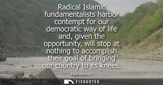 Small: Radical Islamic fundamentalists harbor contempt for our democratic way of life and, given the opportuni