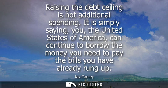 Small: Raising the debt ceiling is not additional spending. It is simply saying, you, the United States of Ame