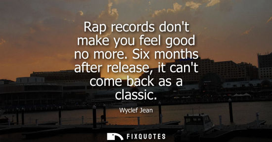 Small: Rap records dont make you feel good no more. Six months after release, it cant come back as a classic