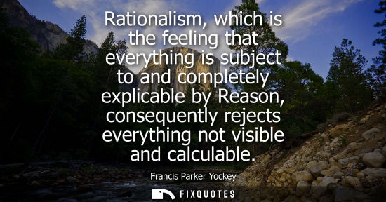 Small: Rationalism, which is the feeling that everything is subject to and completely explicable by Reason, co