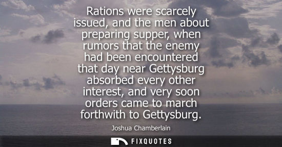 Small: Rations were scarcely issued, and the men about preparing supper, when rumors that the enemy had been e