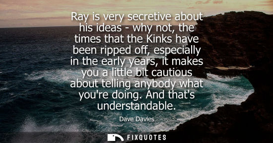 Small: Ray is very secretive about his ideas - why not, the times that the Kinks have been ripped off, especia