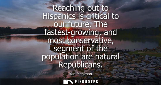 Small: Reaching out to Hispanics is critical to our future. The fastest-growing, and most conservative, segmen