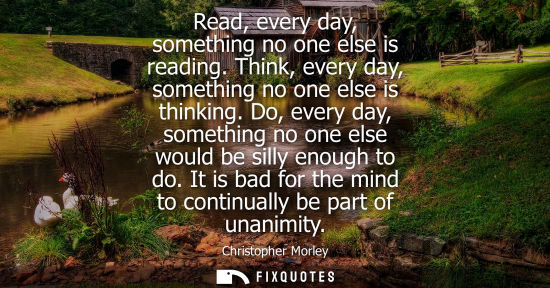 Small: Read, every day, something no one else is reading. Think, every day, something no one else is thinking.