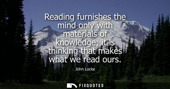 Small: Reading furnishes the mind only with materials of knowledge it is thinking that makes what we read ours