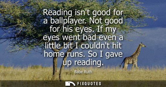 Small: Reading isnt good for a ballplayer. Not good for his eyes. If my eyes went bad even a little bit I coul