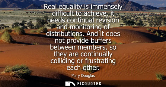 Small: Real equality is immensely difficult to achieve, it needs continual revision and monitoring of distribu