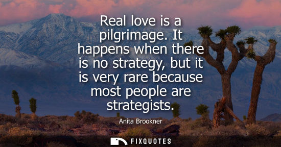 Small: Real love is a pilgrimage. It happens when there is no strategy, but it is very rare because most people are s