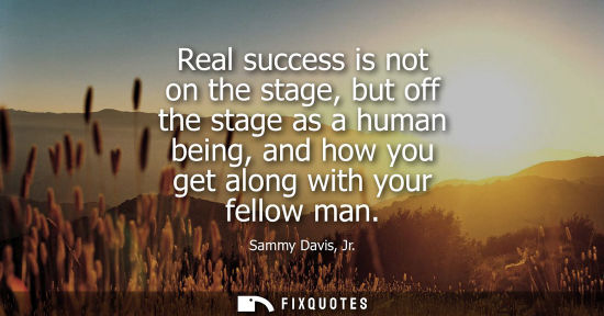 Small: Real success is not on the stage, but off the stage as a human being, and how you get along with your f
