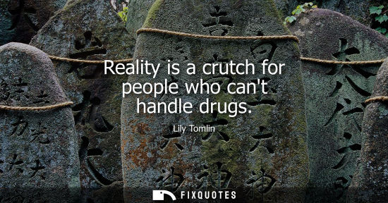 Small: Reality is a crutch for people who cant handle drugs
