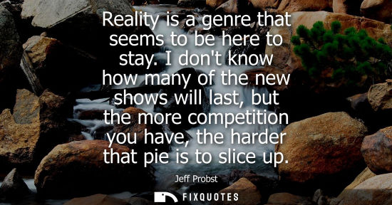 Small: Reality is a genre that seems to be here to stay. I dont know how many of the new shows will last, but 