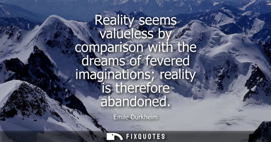 Small: Reality seems valueless by comparison with the dreams of fevered imaginations reality is therefore aban