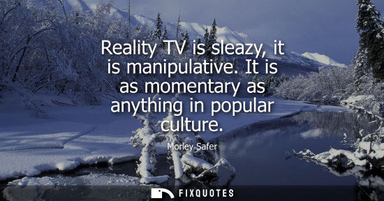 Small: Reality TV is sleazy, it is manipulative. It is as momentary as anything in popular culture