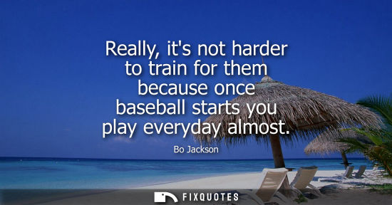 Small: Really, its not harder to train for them because once baseball starts you play everyday almost