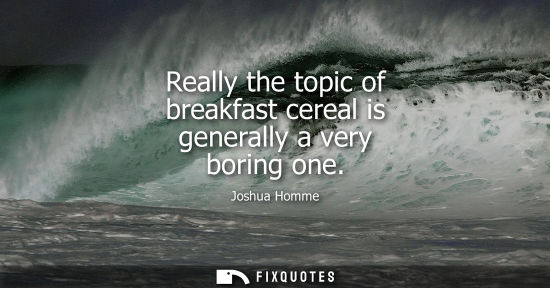 Small: Really the topic of breakfast cereal is generally a very boring one
