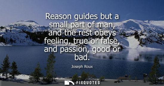 Small: Reason guides but a small part of man, and the rest obeys feeling, true or false, and passion, good or 
