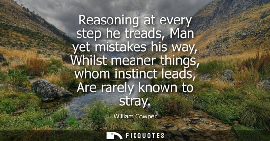 Small: Reasoning at every step he treads, Man yet mistakes his way, Whilst meaner things, whom instinct leads,