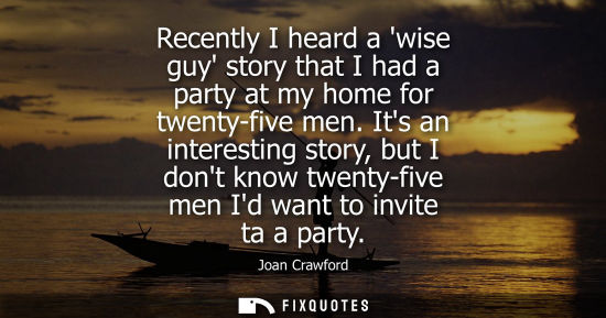 Small: Recently I heard a wise guy story that I had a party at my home for twenty-five men. Its an interesting