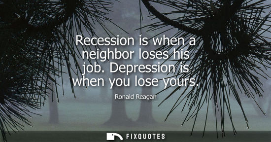 Small: Recession is when a neighbor loses his job. Depression is when you lose yours