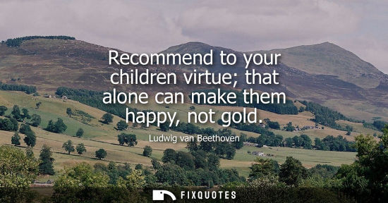 Small: Recommend to your children virtue that alone can make them happy, not gold