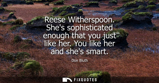 Small: Reese Witherspoon. Shes sophisticated enough that you just like her. You like her and shes smart