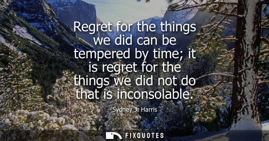 Small: Regret for the things we did can be tempered by time it is regret for the things we did not do that is 
