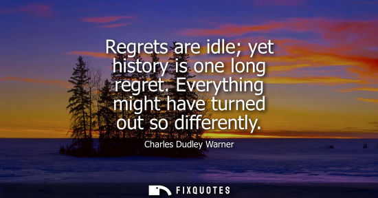 Small: Regrets are idle yet history is one long regret. Everything might have turned out so differently