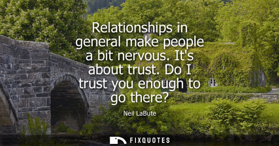 Small: Relationships in general make people a bit nervous. Its about trust. Do I trust you enough to go there?