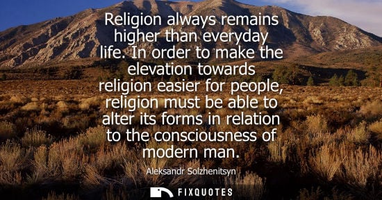Small: Religion always remains higher than everyday life. In order to make the elevation towards religion easi