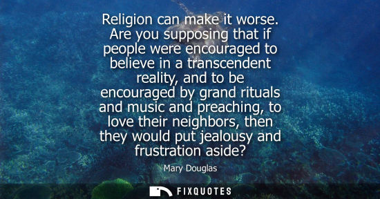 Small: Religion can make it worse. Are you supposing that if people were encouraged to believe in a transcende