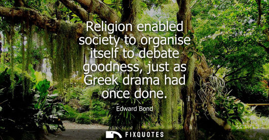 Small: Religion enabled society to organise itself to debate goodness, just as Greek drama had once done